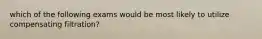 which of the following exams would be most likely to utilize compensating filtration?