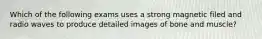 Which of the following exams uses a strong magnetic filed and radio waves to produce detailed images of bone and muscle?