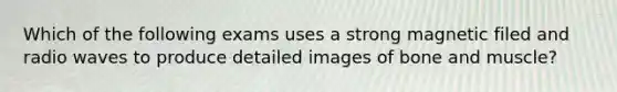 Which of the following exams uses a strong magnetic filed and radio waves to produce detailed images of bone and muscle?