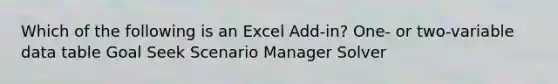 Which of the following is an Excel Add-in? One- or two-variable data table Goal Seek Scenario Manager Solver