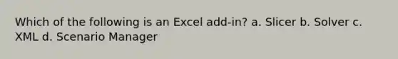 Which of the following is an Excel add-in? a. Slicer b. Solver c. XML d. Scenario Manager