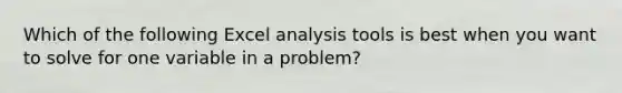 Which of the following Excel analysis tools is best when you want to solve for one variable in a problem?