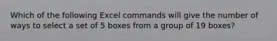 Which of the following Excel commands will give the number of ways to select a set of 5 boxes from a group of 19 boxes?