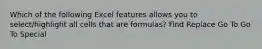 Which of the following Excel features allows you to select/highlight all cells that are formulas? Find Replace Go To Go To Special