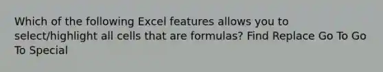 Which of the following Excel features allows you to select/highlight all cells that are formulas? Find Replace Go To Go To Special