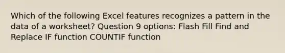 Which of the following Excel features recognizes a pattern in the data of a worksheet? Question 9 options: Flash Fill Find and Replace IF function COUNTIF function