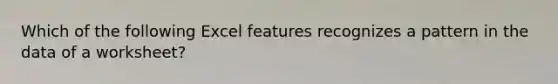 Which of the following Excel features recognizes a pattern in the data of a worksheet?