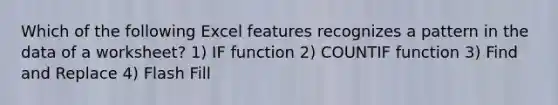 Which of the following Excel features recognizes a pattern in the data of a worksheet? 1) IF function 2) COUNTIF function 3) Find and Replace 4) Flash Fill