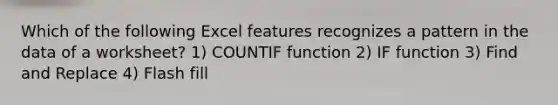 Which of the following Excel features recognizes a pattern in the data of a worksheet? 1) COUNTIF function 2) IF function 3) Find and Replace 4) Flash fill