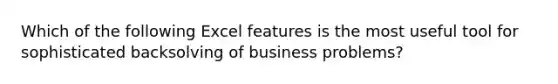 Which of the following Excel features is the most useful tool for sophisticated backsolving of business problems?