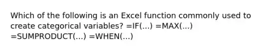 Which of the following is an Excel function commonly used to create categorical variables? =IF(...) =MAX(...) =SUMPRODUCT(...) =WHEN(...)