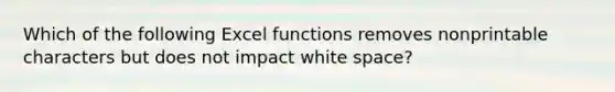 Which of the following Excel functions removes nonprintable characters but does not impact white space?