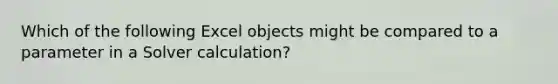 Which of the following Excel objects might be compared to a parameter in a Solver calculation?