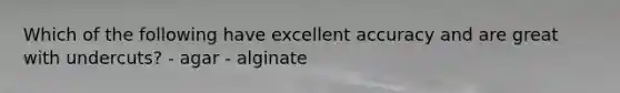 Which of the following have excellent accuracy and are great with undercuts? - agar - alginate