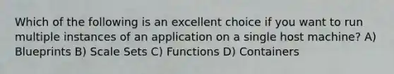 Which of the following is an excellent choice if you want to run multiple instances of an application on a single host machine? A) Blueprints B) Scale Sets C) Functions D) Containers