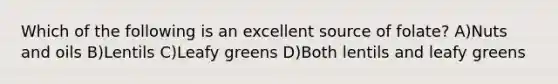Which of the following is an excellent source of folate? A)Nuts and oils B)Lentils C)Leafy greens D)Both lentils and leafy greens