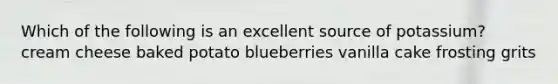 Which of the following is an excellent source of potassium? cream cheese baked potato blueberries vanilla cake frosting grits