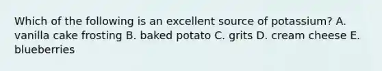 Which of the following is an excellent source of potassium? A. vanilla cake frosting B. baked potato C. grits D. cream cheese E. blueberries