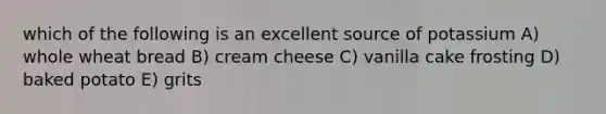 which of the following is an excellent source of potassium A) whole wheat bread B) cream cheese C) vanilla cake frosting D) baked potato E) grits