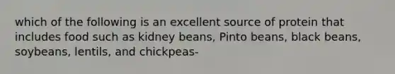 which of the following is an excellent source of protein that includes food such as kidney beans, Pinto beans, black beans, soybeans, lentils, and chickpeas-