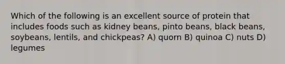 Which of the following is an excellent source of protein that includes foods such as kidney beans, pinto beans, black beans, soybeans, lentils, and chickpeas? A) quorn B) quinoa C) nuts D) legumes