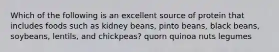 Which of the following is an excellent source of protein that includes foods such as kidney beans, pinto beans, black beans, soybeans, lentils, and chickpeas? quorn quinoa nuts legumes