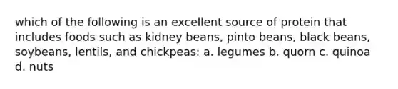 which of the following is an excellent source of protein that includes foods such as kidney beans, pinto beans, black beans, soybeans, lentils, and chickpeas: a. legumes b. quorn c. quinoa d. nuts