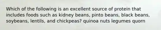 Which of the following is an excellent source of protein that includes foods such as kidney beans, pinto beans, black beans, soybeans, lentils, and chickpeas? quinoa nuts legumes quorn