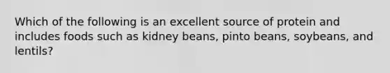 Which of the following is an excellent source of protein and includes foods such as kidney beans, pinto beans, soybeans, and lentils?