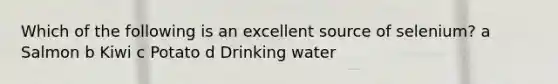 Which of the following is an excellent source of selenium? a Salmon b Kiwi c Potato d Drinking water