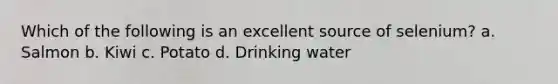 Which of the following is an excellent source of selenium? a. Salmon b. Kiwi c. Potato d. Drinking water