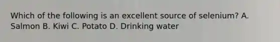 Which of the following is an excellent source of selenium? A. Salmon B. Kiwi C. Potato D. Drinking water