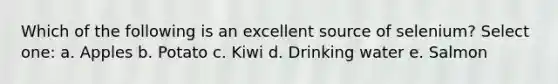 Which of the following is an excellent source of selenium? Select one: a. Apples b. Potato c. Kiwi d. Drinking water e. Salmon