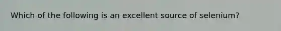 Which of the following is an excellent source of selenium?