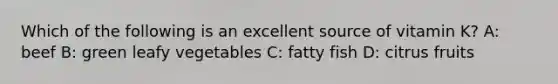 Which of the following is an excellent source of vitamin K? A: beef B: green leafy vegetables C: fatty fish D: citrus fruits