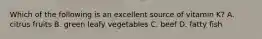 Which of the following is an excellent source of vitamin K? A. citrus fruits B. green leafy vegetables C. beef D. fatty fish