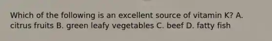 Which of the following is an excellent source of vitamin K? A. citrus fruits B. green leafy vegetables C. beef D. fatty fish