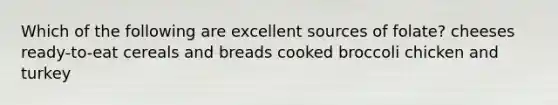 Which of the following are excellent sources of folate? cheeses ready-to-eat cereals and breads cooked broccoli chicken and turkey