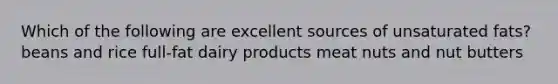 Which of the following are excellent sources of unsaturated fats? beans and rice full-fat dairy products meat nuts and nut butters