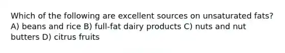 Which of the following are excellent sources on unsaturated fats? A) beans and rice B) full-fat dairy products C) nuts and nut butters D) citrus fruits