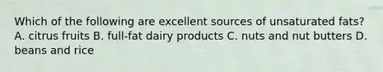 Which of the following are excellent sources of unsaturated fats? A. citrus fruits B. full-fat dairy products C. nuts and nut butters D. beans and rice