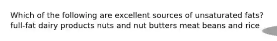 Which of the following are excellent sources of unsaturated fats? full-fat dairy products nuts and nut butters meat beans and rice