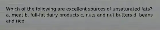 Which of the following are excellent sources of unsaturated fats? a. meat b. full-fat dairy products c. nuts and nut butters d. beans and rice