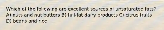 Which of the following are excellent sources of unsaturated fats? A) nuts and nut butters B) full-fat dairy products C) citrus fruits D) beans and rice