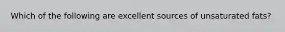 Which of the following are excellent sources of unsaturated fats?
