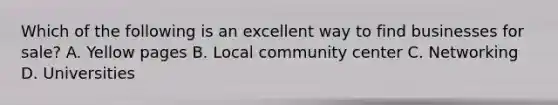 Which of the following is an excellent way to find businesses for sale? A. Yellow pages B. Local community center C. Networking D. Universities