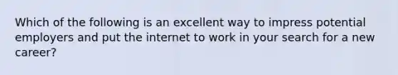 Which of the following is an excellent way to impress potential employers and put the internet to work in your search for a new career?