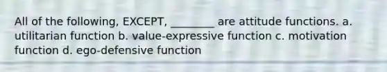 All of the following, EXCEPT, ________ are attitude functions. a. utilitarian function b. value-expressive function c. motivation function d. ego-defensive function