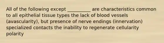 All of the following except __________ are characteristics common to all epithelial tissue types the lack of blood vessels (avascularity), but presence of nerve endings (innervation) specialized contacts the inability to regenerate cellularity polarity