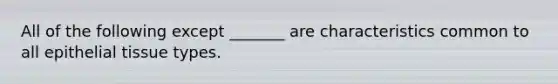 All of the following except _______ are characteristics common to all epithelial tissue types.